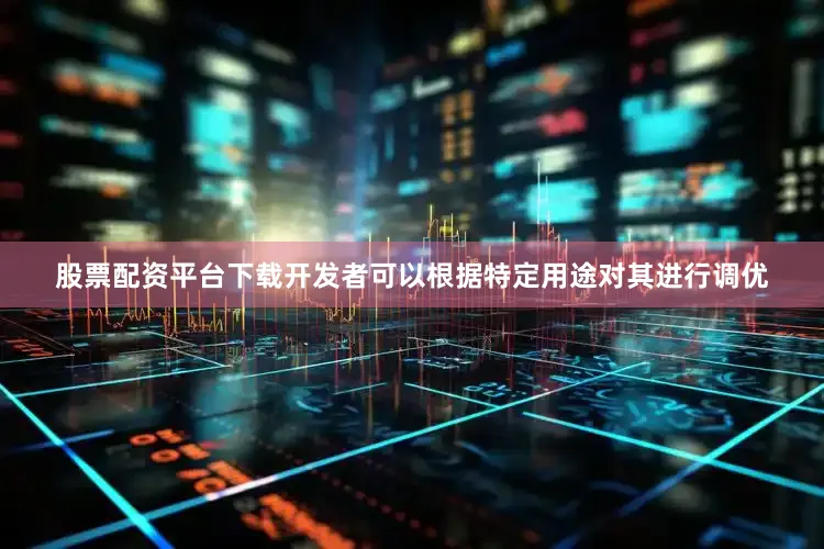 股票配资平台下载开发者可以根据特定用途对其进行调优