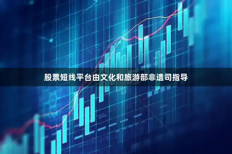 股票短线平台由文化和旅游部非遗司指导