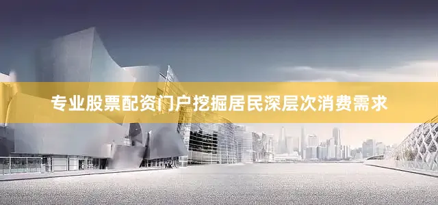 专业股票配资门户挖掘居民深层次消费需求