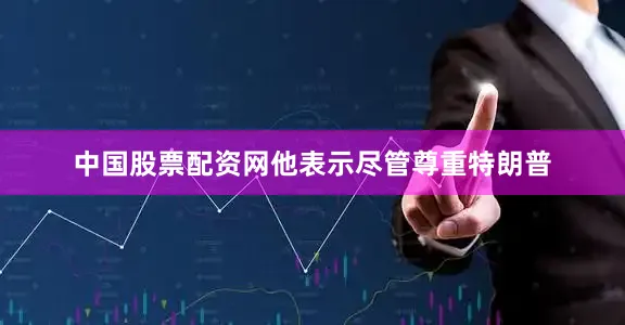 中国股票配资网他表示尽管尊重特朗普