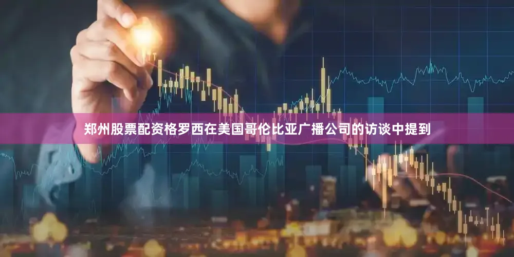 郑州股票配资格罗西在美国哥伦比亚广播公司的访谈中提到