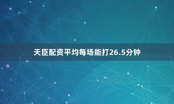天臣配资平均每场能打26.5分钟
