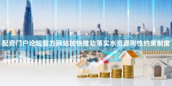 配资门户论坛官方网站加快推动落实水资源刚性约束制度