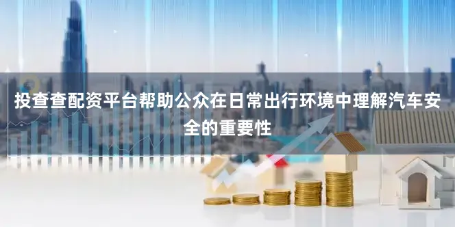 投查查配资平台帮助公众在日常出行环境中理解汽车安全的重要性
