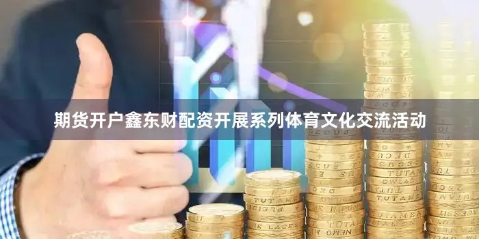 期货开户鑫东财配资开展系列体育文化交流活动