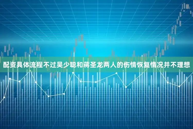 配资具体流程不过吴少聪和蒋圣龙两人的伤情恢复情况并不理想