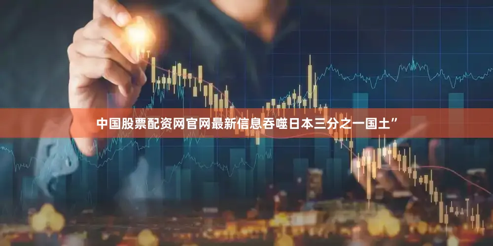 中国股票配资网官网最新信息吞噬日本三分之一国土”