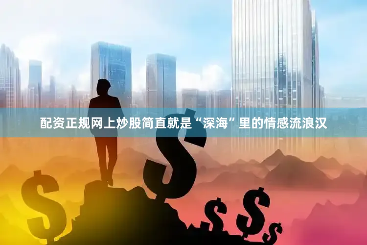 配资正规网上炒股简直就是“深海”里的情感流浪汉
