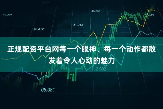 正规配资平台网每一个眼神、每一个动作都散发着令人心动的魅力
