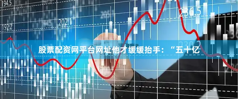 股票配资网平台网址他才缓缓抬手：“五十亿