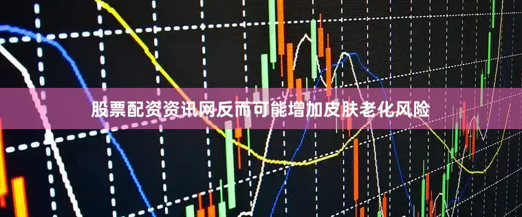 股票配资资讯网反而可能增加皮肤老化风险