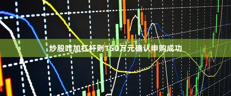 炒股咋加杠杆则150万元确认申购成功
