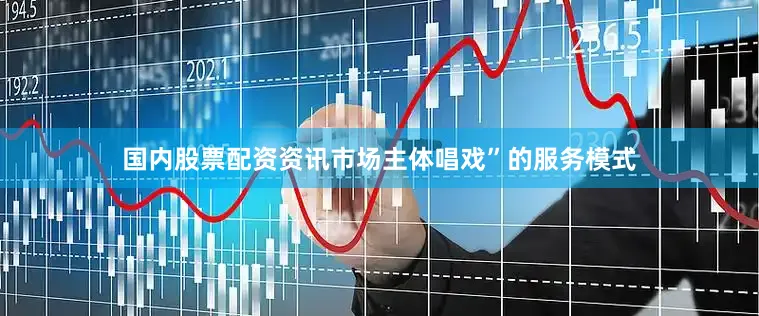 国内股票配资资讯市场主体唱戏”的服务模式