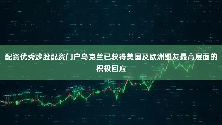 配资优秀炒股配资门户乌克兰已获得美国及欧洲盟友最高层面的积极回应