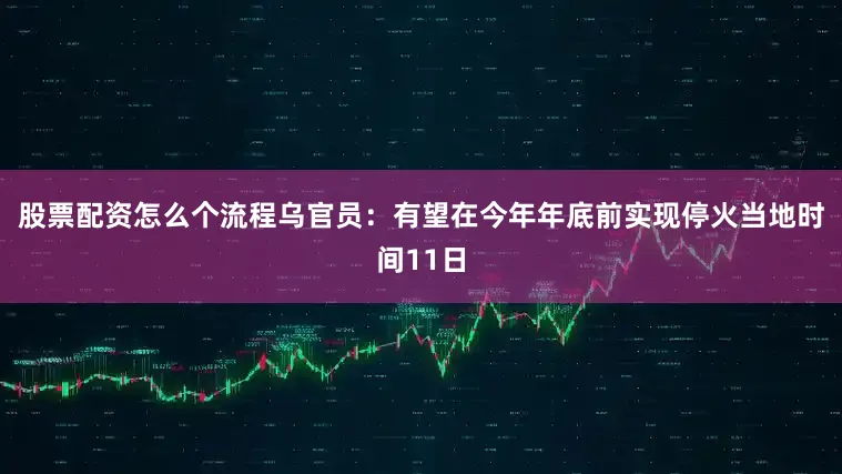 股票配资怎么个流程乌官员：有望在今年年底前实现停火当地时间11日