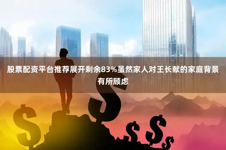股票配资平台推荐展开剩余83%虽然家人对王长献的家庭背景有所顾虑