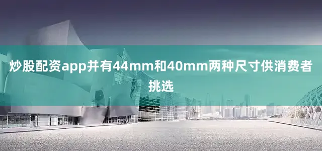 炒股配资app并有44mm和40mm两种尺寸供消费者挑选