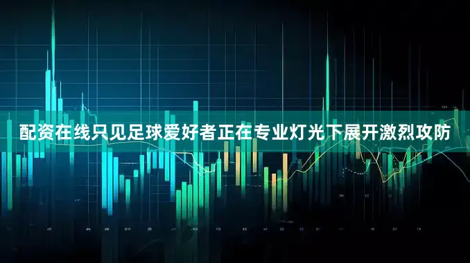 配资在线只见足球爱好者正在专业灯光下展开激烈攻防