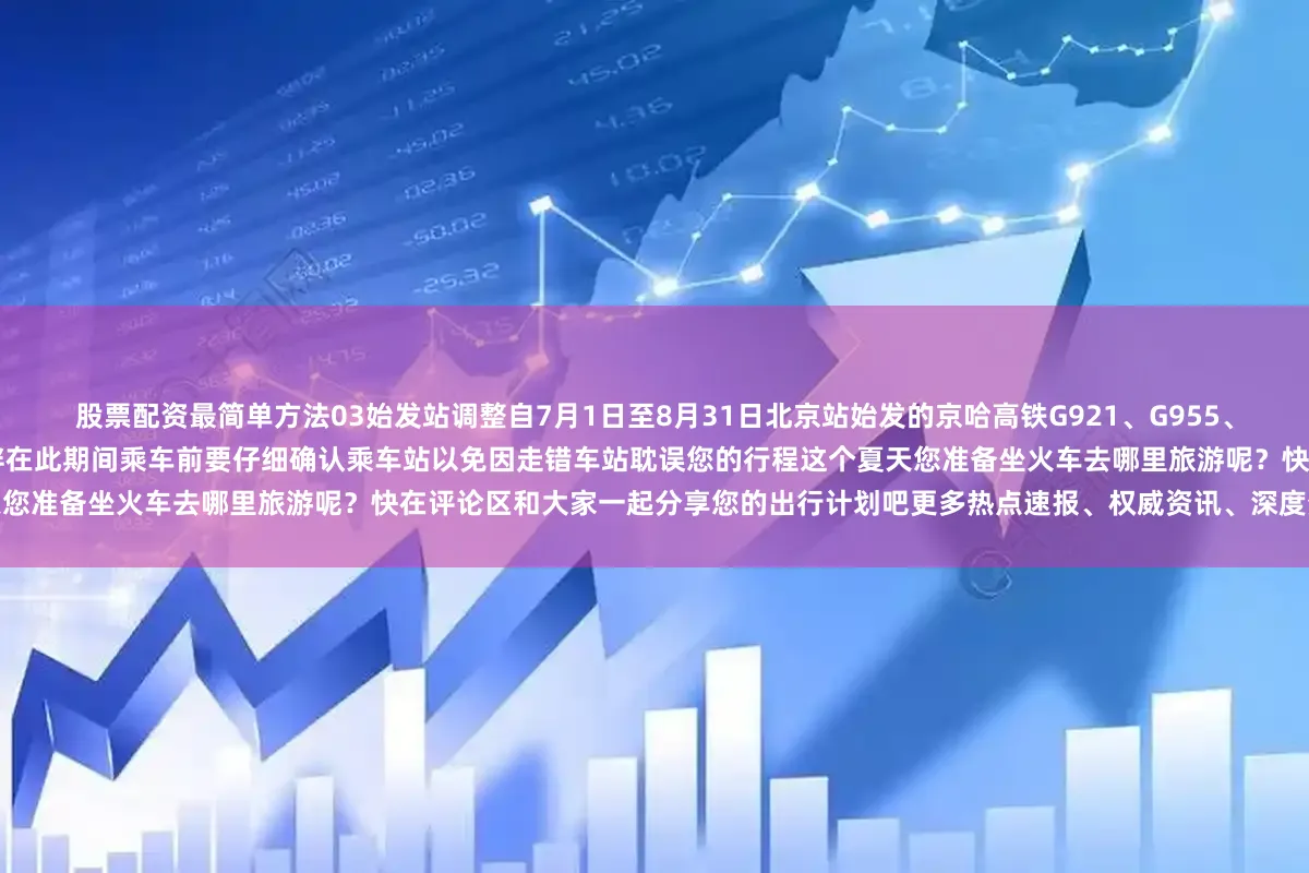 股票配资最简单方法03始发站调整自7月1日至8月31日北京站始发的京哈高铁G921、G955、G7853次列车调整至北京朝阳站始发特别提醒小伙伴在此期间乘车前要仔细确认乘车站以免因走错车站耽误您的行程这个夏天您准备坐火车去哪里旅游呢？快在评论区和大家一起分享您的出行计划吧更多热点速报、权威资讯、深度分析尽在北京日报App
