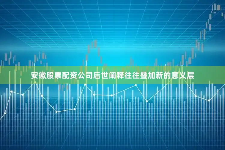 安徽股票配资公司后世阐释往往叠加新的意义层