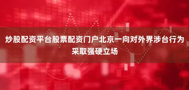 炒股配资平台股票配资门户北京一向对外界涉台行为采取强硬立场