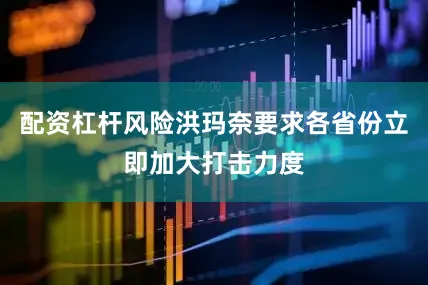 配资杠杆风险洪玛奈要求各省份立即加大打击力度