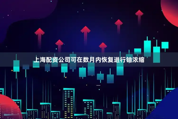 上海配资公司可在数月内恢复进行铀浓缩