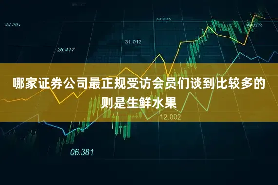 哪家证券公司最正规受访会员们谈到比较多的则是生鲜水果