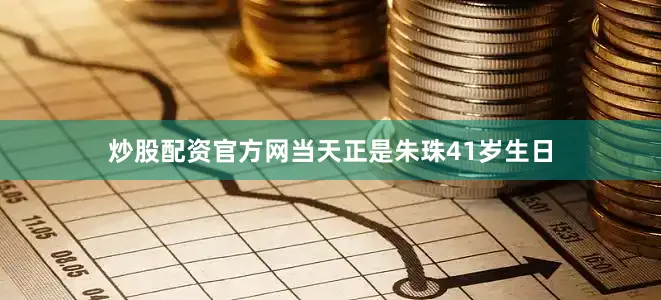 炒股配资官方网当天正是朱珠41岁生日