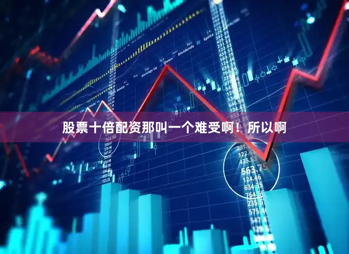 股票十倍配资那叫一个难受啊！所以啊