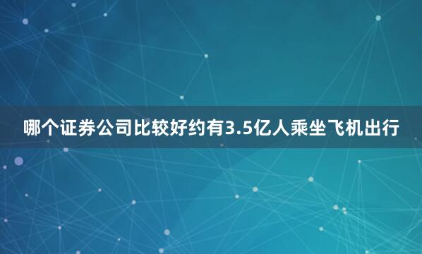 哪个证券公司比较好约有3.5亿人乘坐飞机出行