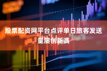 股票配资网平台点评单日旅客发送量屡创新高