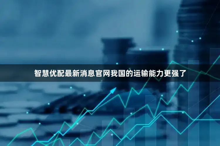 智慧优配最新消息官网我国的运输能力更强了