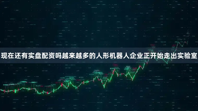 现在还有实盘配资吗越来越多的人形机器人企业正开始走出实验室