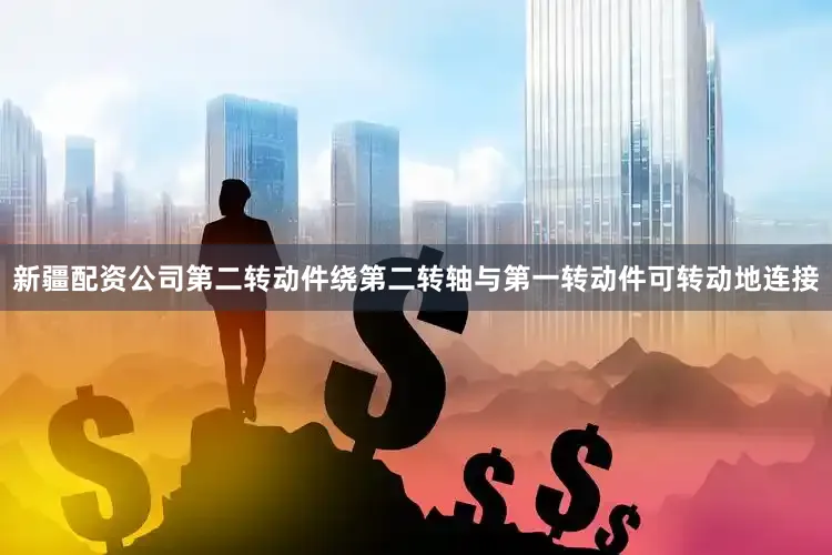新疆配资公司第二转动件绕第二转轴与第一转动件可转动地连接