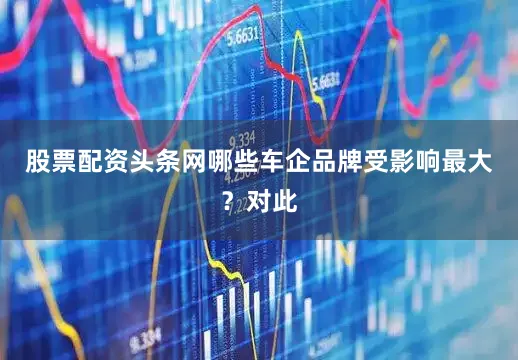 股票配资头条网哪些车企品牌受影响最大？对此