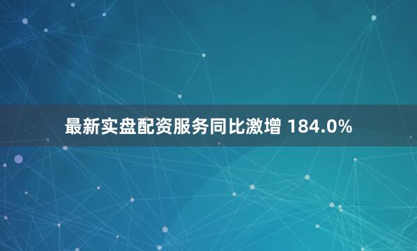 最新实盘配资服务同比激增 184.0%