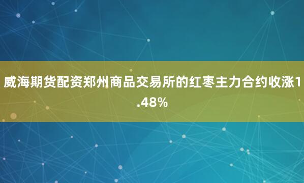 威海期货配资郑州商品交易所的红枣主力合约收涨1.48%