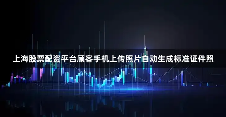 上海股票配资平台顾客手机上传照片自动生成标准证件照