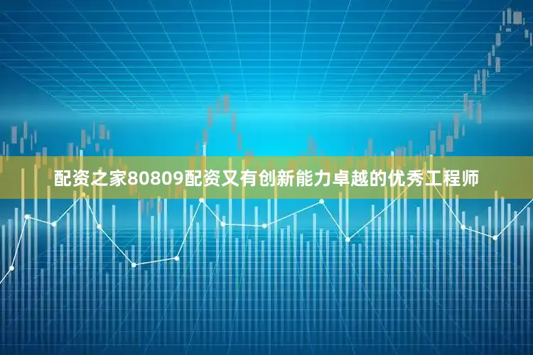 配资之家80809配资又有创新能力卓越的优秀工程师