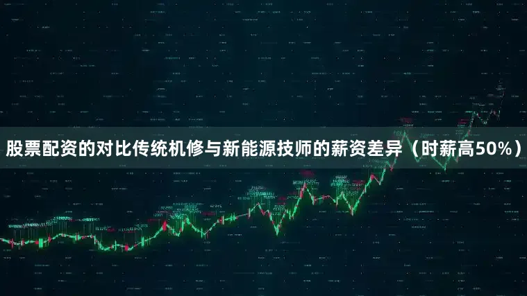 股票配资的对比传统机修与新能源技师的薪资差异（时薪高50%）