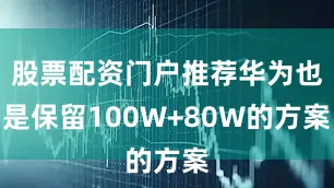 股票配资门户推荐华为也是保留100W+80W的方案