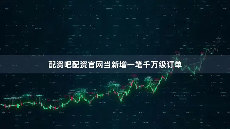 配资吧配资官网当新增一笔千万级订单