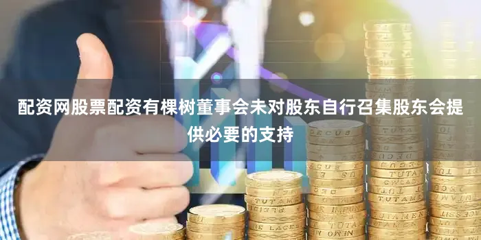 配资网股票配资有棵树董事会未对股东自行召集股东会提供必要的支持