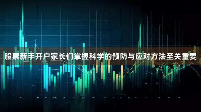 股票新手开户家长们掌握科学的预防与应对方法至关重要