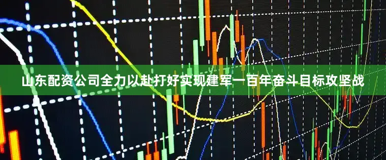 山东配资公司全力以赴打好实现建军一百年奋斗目标攻坚战
