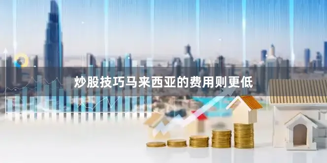 炒股技巧马来西亚的费用则更低