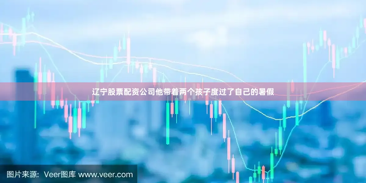 辽宁股票配资公司他带着两个孩子度过了自己的暑假