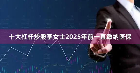 十大杠杆炒股李女士2025年前一直缴纳医保