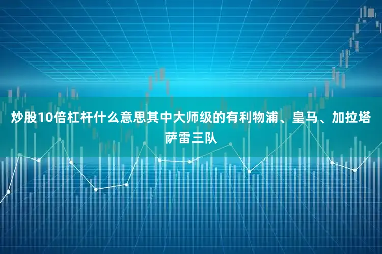 炒股10倍杠杆什么意思其中大师级的有利物浦、皇马、加拉塔萨雷三队